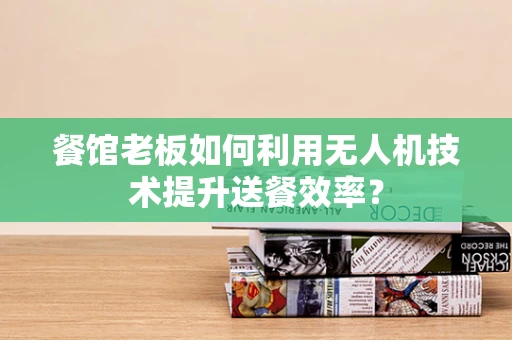 餐馆老板如何利用无人机技术提升送餐效率？