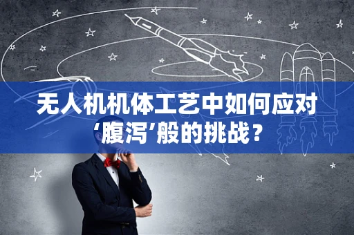 无人机机体工艺中如何应对‘腹泻’般的挑战？