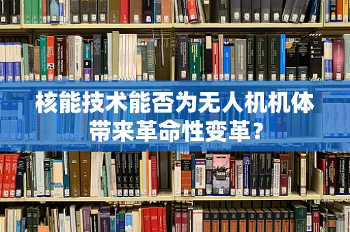 核能技术能否为无人机机体带来革命性变革？