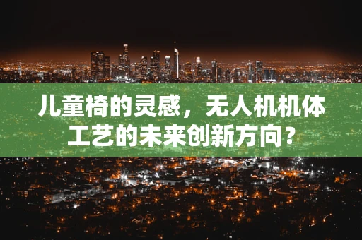 儿童椅的灵感，无人机机体工艺的未来创新方向？