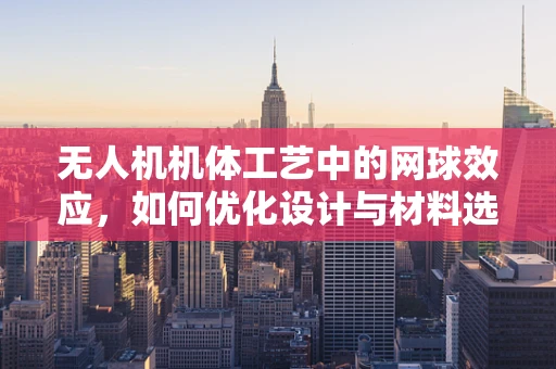 无人机机体工艺中的网球效应，如何优化设计与材料选择？