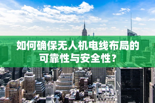 如何确保无人机电线布局的可靠性与安全性？