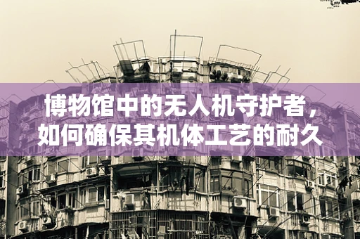 博物馆中的无人机守护者，如何确保其机体工艺的耐久与安全？