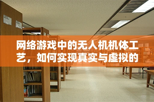 网络游戏中的无人机机体工艺，如何实现真实与虚拟的完美融合？
