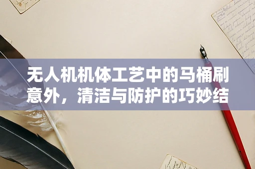 无人机机体工艺中的马桶刷意外，清洁与防护的巧妙结合？
