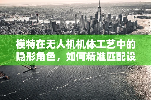 模特在无人机机体工艺中的隐形角色，如何精准匹配设计与现实？