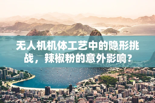 无人机机体工艺中的隐形挑战，辣椒粉的意外影响？