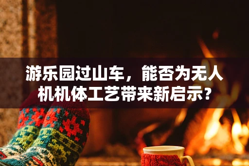 游乐园过山车，能否为无人机机体工艺带来新启示？