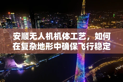 安顺无人机机体工艺，如何在复杂地形中确保飞行稳定性？