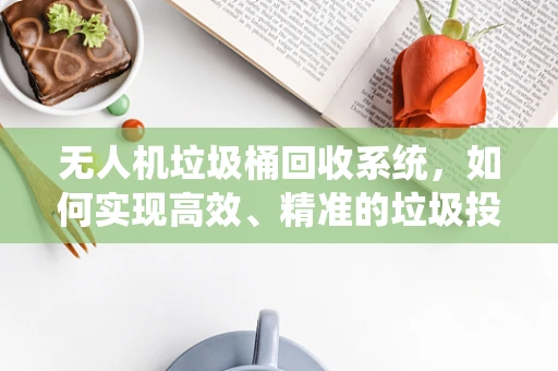 无人机垃圾桶回收系统，如何实现高效、精准的垃圾投放？