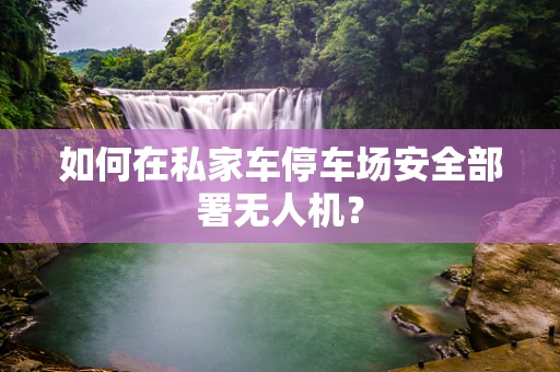 如何在私家车停车场安全部署无人机？