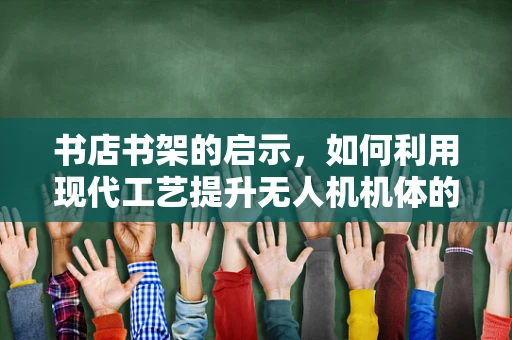 书店书架的启示，如何利用现代工艺提升无人机机体的耐用性？