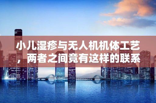 小儿湿疹与无人机机体工艺，两者之间竟有这样的联系？