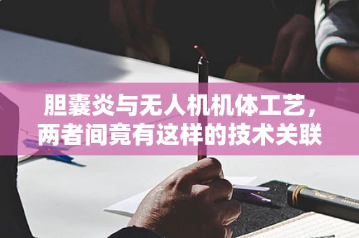 胆囊炎与无人机机体工艺，两者间竟有这样的技术关联？