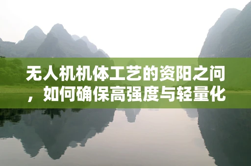 无人机机体工艺的资阳之问，如何确保高强度与轻量化的完美结合？