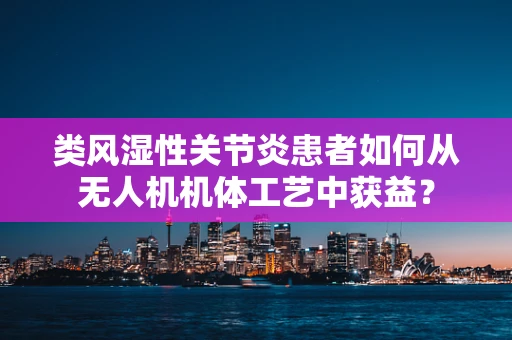 类风湿性关节炎患者如何从无人机机体工艺中获益？