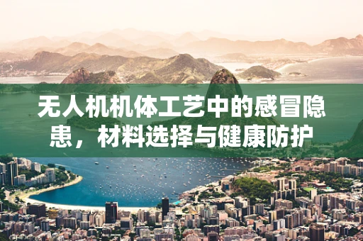 无人机机体工艺中的感冒隐患，材料选择与健康防护