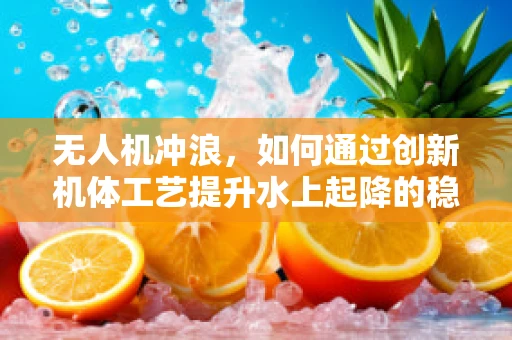 无人机冲浪，如何通过创新机体工艺提升水上起降的稳定性与安全性？