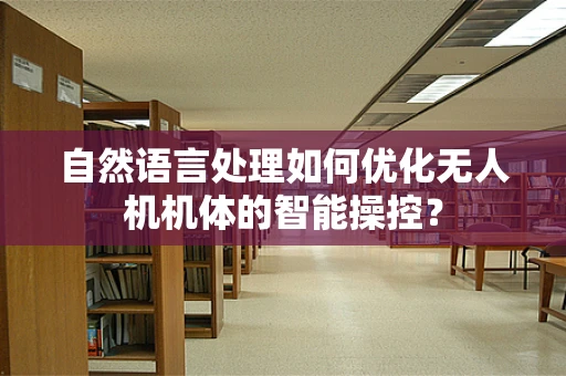自然语言处理如何优化无人机机体的智能操控？