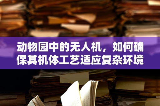 动物园中的无人机，如何确保其机体工艺适应复杂环境？