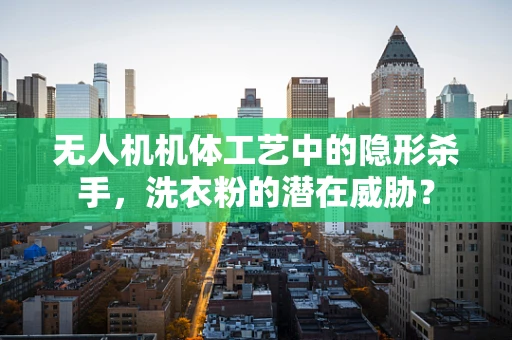 无人机机体工艺中的隐形杀手，洗衣粉的潜在威胁？