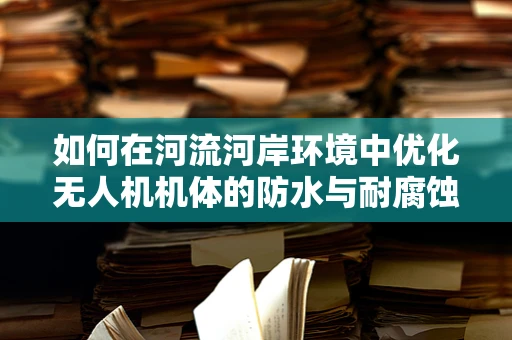 如何在河流河岸环境中优化无人机机体的防水与耐腐蚀工艺？