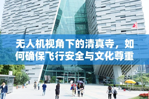无人机视角下的清真寺，如何确保飞行安全与文化尊重？