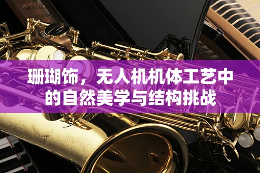 珊瑚饰，无人机机体工艺中的自然美学与结构挑战
