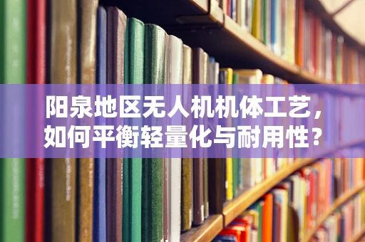 阳泉地区无人机机体工艺，如何平衡轻量化与耐用性？