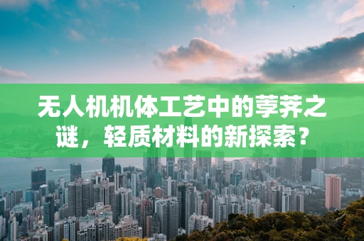 无人机机体工艺中的荸荠之谜，轻质材料的新探索？