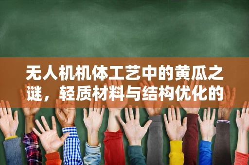 无人机机体工艺中的黄瓜之谜，轻质材料与结构优化的新思路？