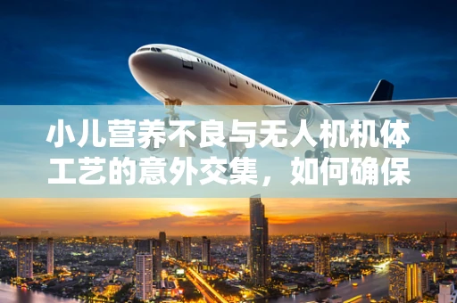 小儿营养不良与无人机机体工艺的意外交集，如何确保无人机在‘营养不足’环境下依然稳健飞行？