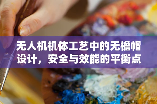 无人机机体工艺中的无檐帽设计，安全与效能的平衡点？