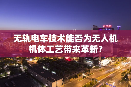 无轨电车技术能否为无人机机体工艺带来革新？