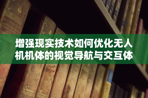 增强现实技术如何优化无人机机体的视觉导航与交互体验？