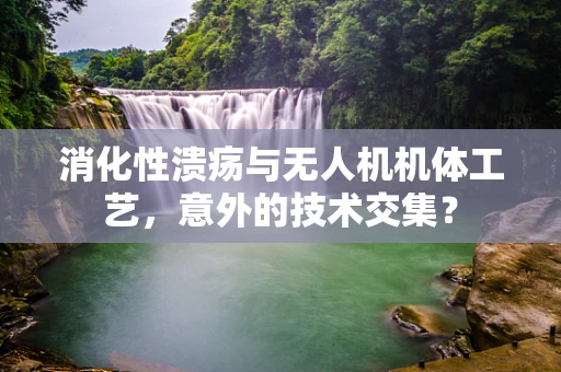 消化性溃疡与无人机机体工艺，意外的技术交集？