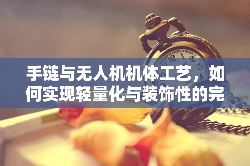 手链与无人机机体工艺，如何实现轻量化与装饰性的完美融合？