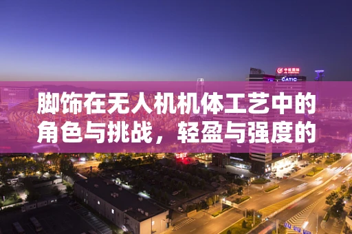 脚饰在无人机机体工艺中的角色与挑战，轻盈与强度的完美平衡