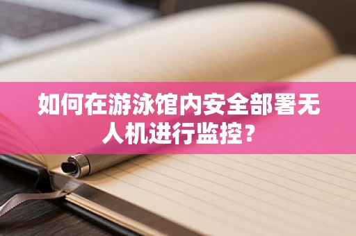 如何在游泳馆内安全部署无人机进行监控？