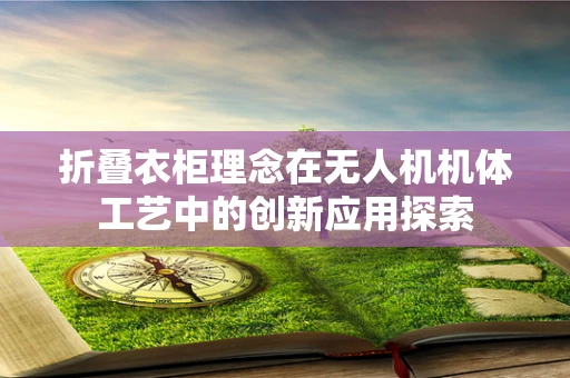 折叠衣柜理念在无人机机体工艺中的创新应用探索