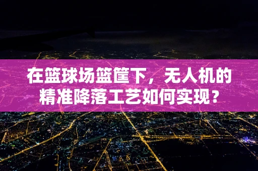 在篮球场篮筐下，无人机的精准降落工艺如何实现？