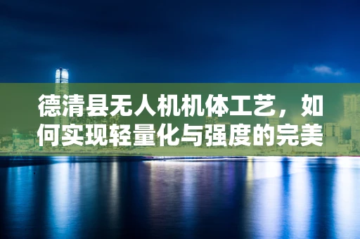 德清县无人机机体工艺，如何实现轻量化与强度的完美平衡？
