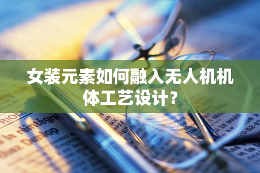 女装元素如何融入无人机机体工艺设计？