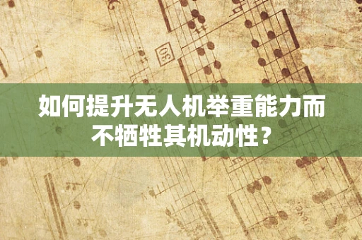 如何提升无人机举重能力而不牺牲其机动性？