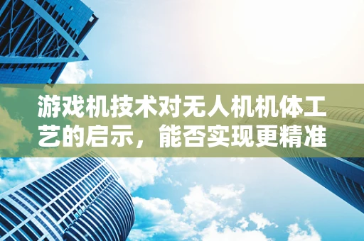 游戏机技术对无人机机体工艺的启示，能否实现更精准的飞行控制？