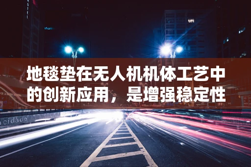 地毯垫在无人机机体工艺中的创新应用，是增强稳定性还是另类负担？