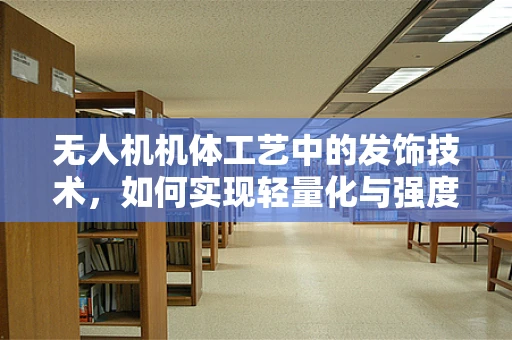 无人机机体工艺中的发饰技术，如何实现轻量化与强度的完美平衡？
