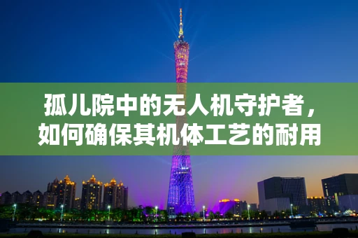 孤儿院中的无人机守护者，如何确保其机体工艺的耐用与安全？