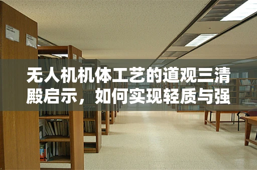 无人机机体工艺的道观三清殿启示，如何实现轻质与强度的完美平衡？