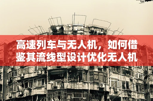 高速列车与无人机，如何借鉴其流线型设计优化无人机机体工艺？